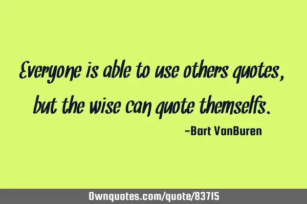Everyone is able to use others quotes, but the wise can quote