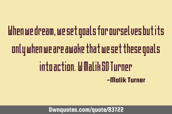 When we dream, we set goals for ourselves but its only when we are awake that we set these goals
