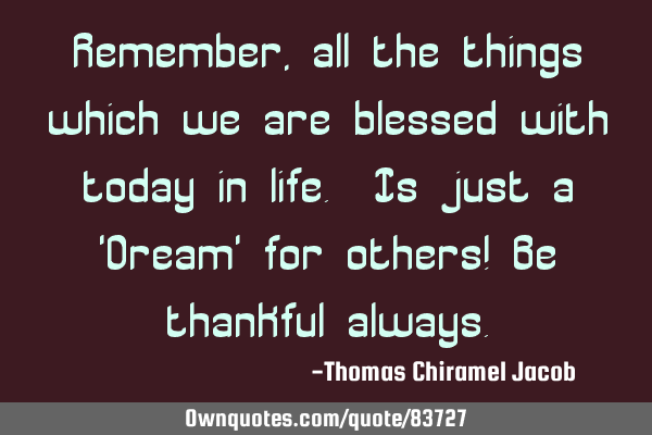Remember, all the things which we are blessed with today in life. Is just a 