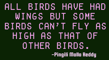 All birds have had wings but some birds can't fly as high as that of other birds.