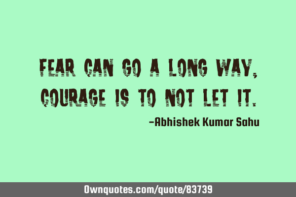 Fear can go a long way, courage is to not let