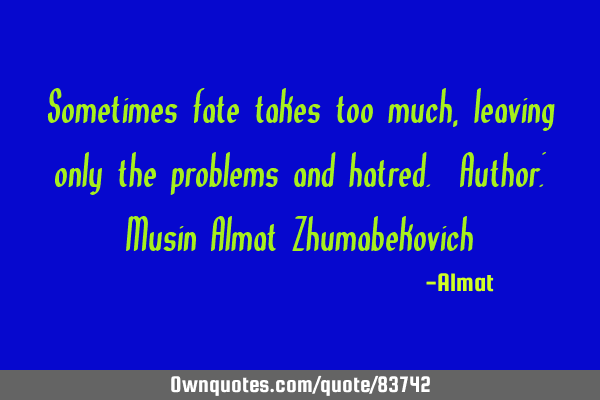 Sometimes fate takes too much, leaving only the problems and hatred. Author: Musin Almat Z