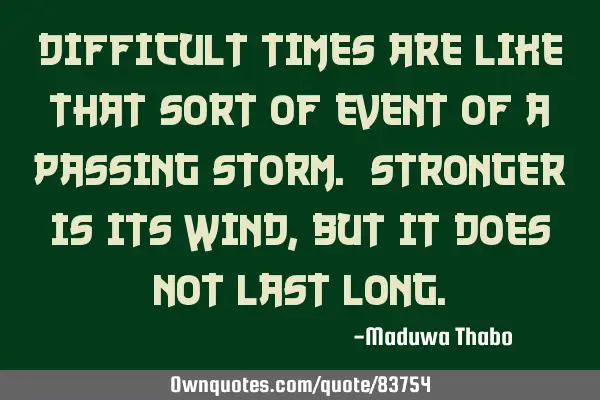 Difficult times are like that sort of event of a passing storm. Stronger is its wind, but it does