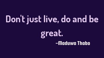 Don't just live, do and be great.