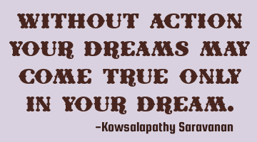 Without action your dreams may come true only in your dream.