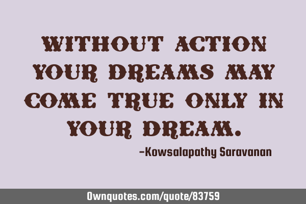 Without action your dreams may come true only in your