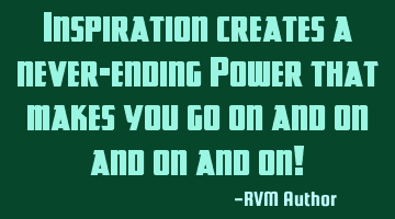 Inspiration creates a never-ending Power that makes you go on and on and on and on!