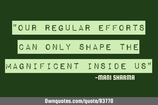 "Our regular efforts can only shape the magnificent inside us"