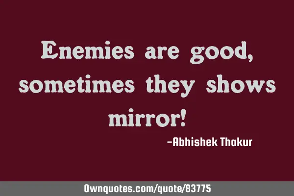 Enemies are good, sometimes they shows mirror!