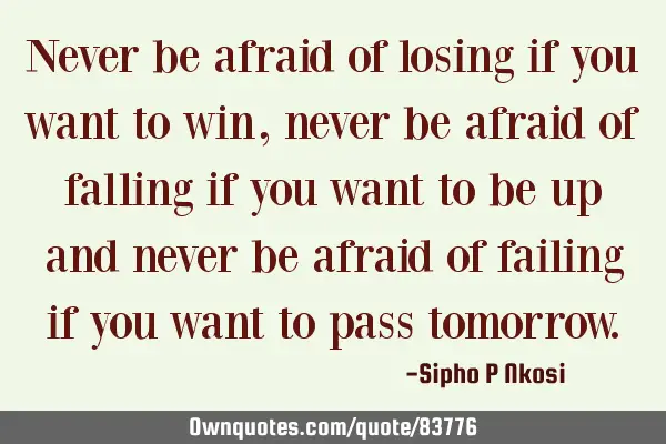 Never be afraid of losing if you want to win, never be afraid of falling if you want to be up and