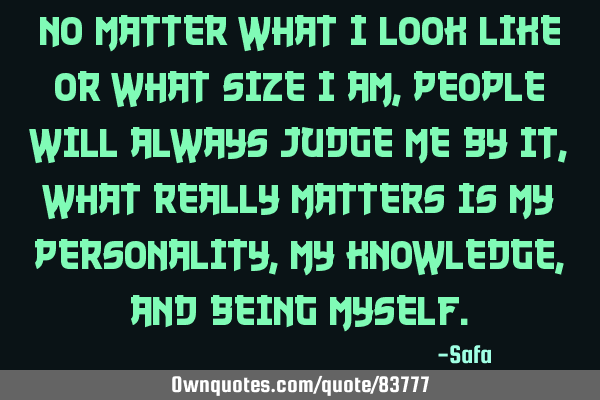 No matter what I look like or what size I am, people will always judge me by it, what really