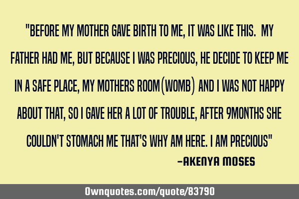 "Before my mother gave birth to me,it was like this. My father had me ,but because i was precious,