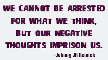 We cannot be arrested for what we think, but our negative thoughts imprison us.
