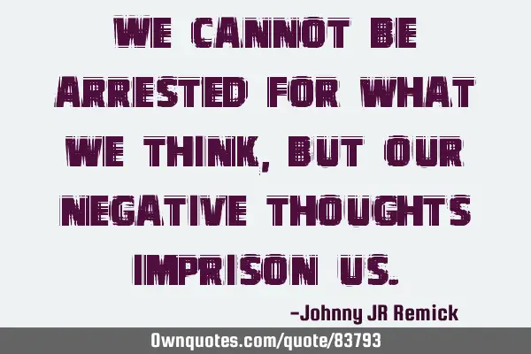 We cannot be arrested for what we think, but our negative thoughts imprison