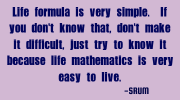 Life formula is very simple. If you don't know that, don't make it difficult, just try to know it