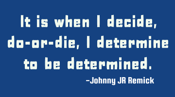 It is when I decide, do-or-die, I determine to be determined.