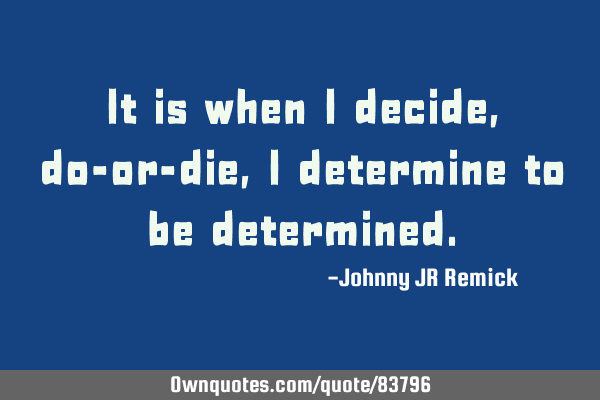 It is when I decide, do-or-die, I determine to be