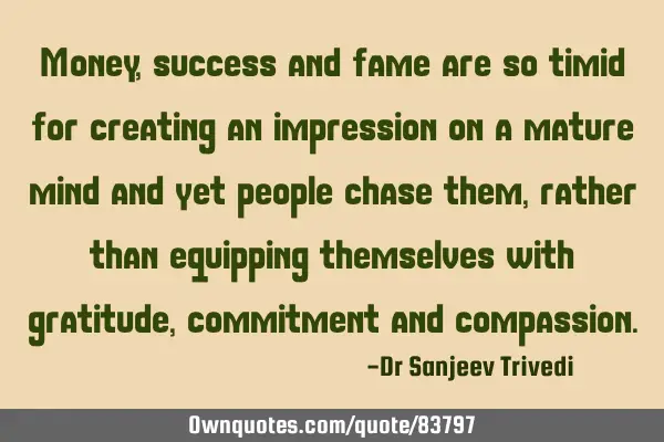 Money, success and fame are so timid for creating an impression on a mature mind and yet people