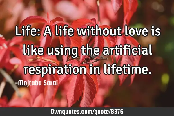 Life: A life without love is like using the artificial respiration in