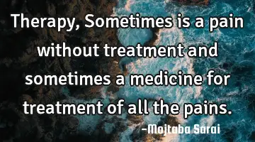 Therapy, Sometimes is a pain without treatment and sometimes a medicine for treatment of all the