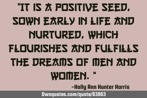 "It is a positive seed, sown early in life and nurtured, which flourishes and fulfills the dreams