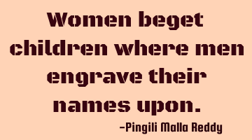 Women beget children where men engrave their names upon.