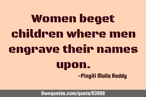 Women beget children where men engrave their names