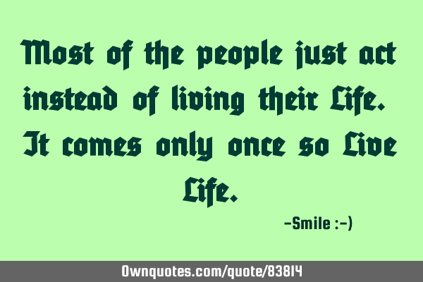Most of the people just act instead of living their Life. It comes only once so Live L