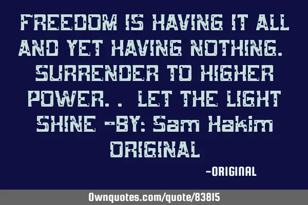 FREEDOM IS HAVING IT ALL AND YET HAVING NOTHING. SURRENDER TO HIGHER POWER.. LET THE LIGHT SHINE -BY