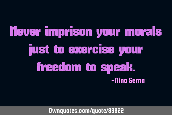 Never imprison your morals just to exercise your freedom to