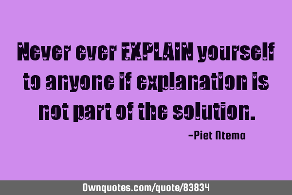 Never ever EXPLAIN yourself to anyone if explanation is not part of the