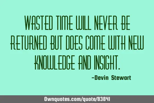 Wasted time will never be returned but does come with new knowledge and