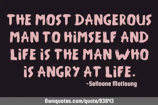 The most dangerous man to himself and life is the man who is angry at