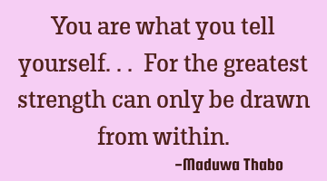 You are what you tell yourself... For the greatest strength can only be drawn from within.