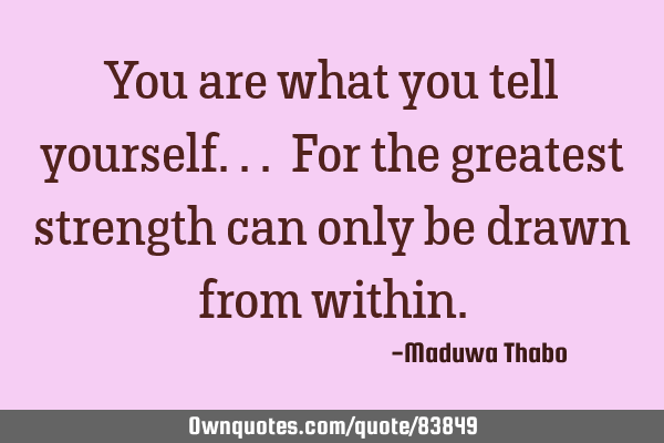 You are what you tell yourself... For the greatest strength can only be drawn from