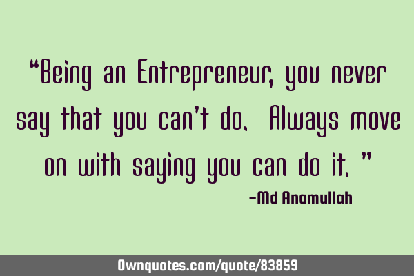 “Being an Entrepreneur, you never say that you can’t do. Always move on with saying you can do