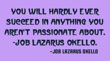 YOU WILL HARDLY EVER SUCCEED IN ANYTHING YOU AREN'T PASSIONATE ABOUT.-JOB LAZARUS OKELLO.