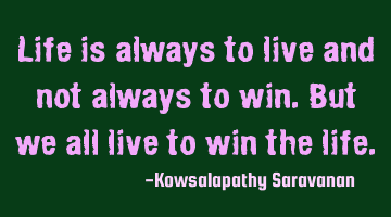 Life is always to live and not always to win.But we all live to win the life.