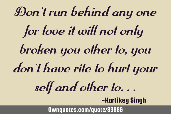 Don`t run behind any one for love it will not only broken you other to, you don`t have rite to hurt