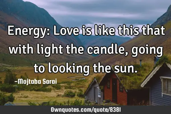 Energy: Love is like this that with light the candle, going to looking the