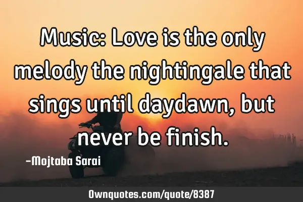 Music: Love is the only melody the nightingale that sings until daydawn, but never be
