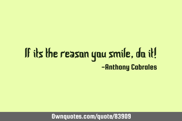 If its the reason you smile, do it!