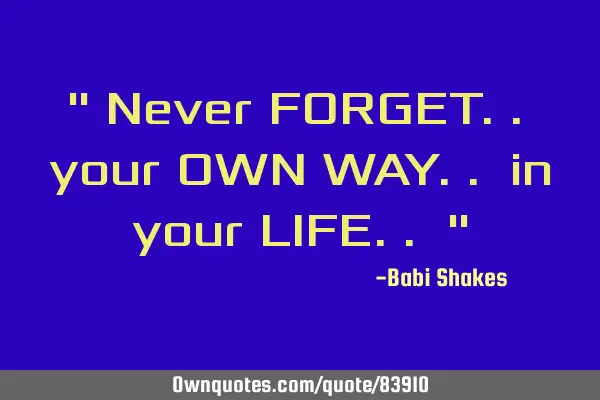 " Never FORGET.. your OWN WAY.. in your LIFE.. "