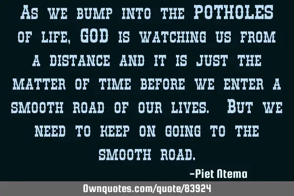 As we bump into the POTHOLES of life, GOD is watching us from a distance and it is just the matter