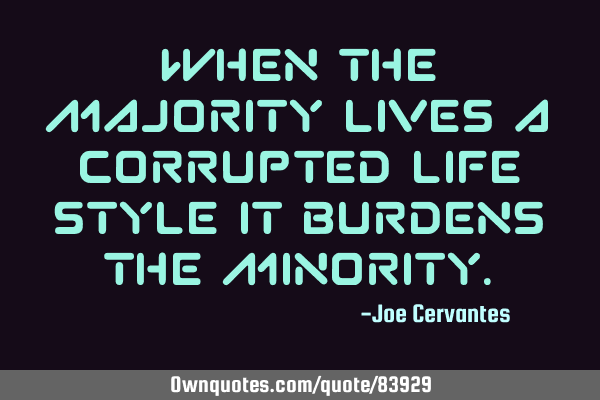 When the majority lives a corrupted life style it burdens the