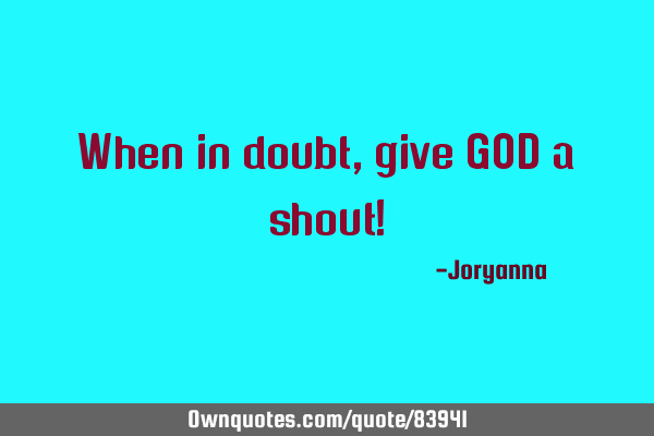 When in doubt, give GOD a shout!