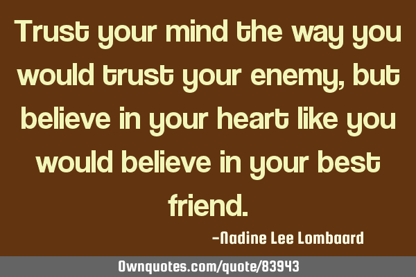 Trust your mind the way you would trust your enemy,but believe in your heart like you would believe