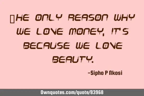 The only reason why we love money, it