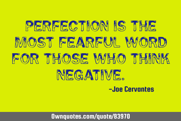 Perfection is the most fearful word for those who think