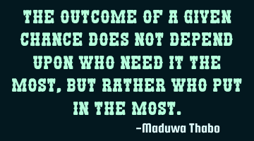 The outcome of a given chance does not depend upon who need it the most, but rather who put in the